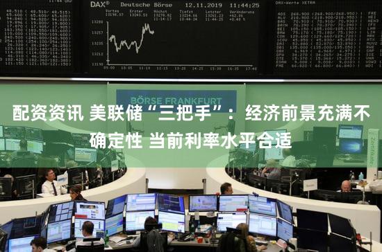 配资资讯 美联储“三把手”：经济前景充满不确定性 当前利率水平合适