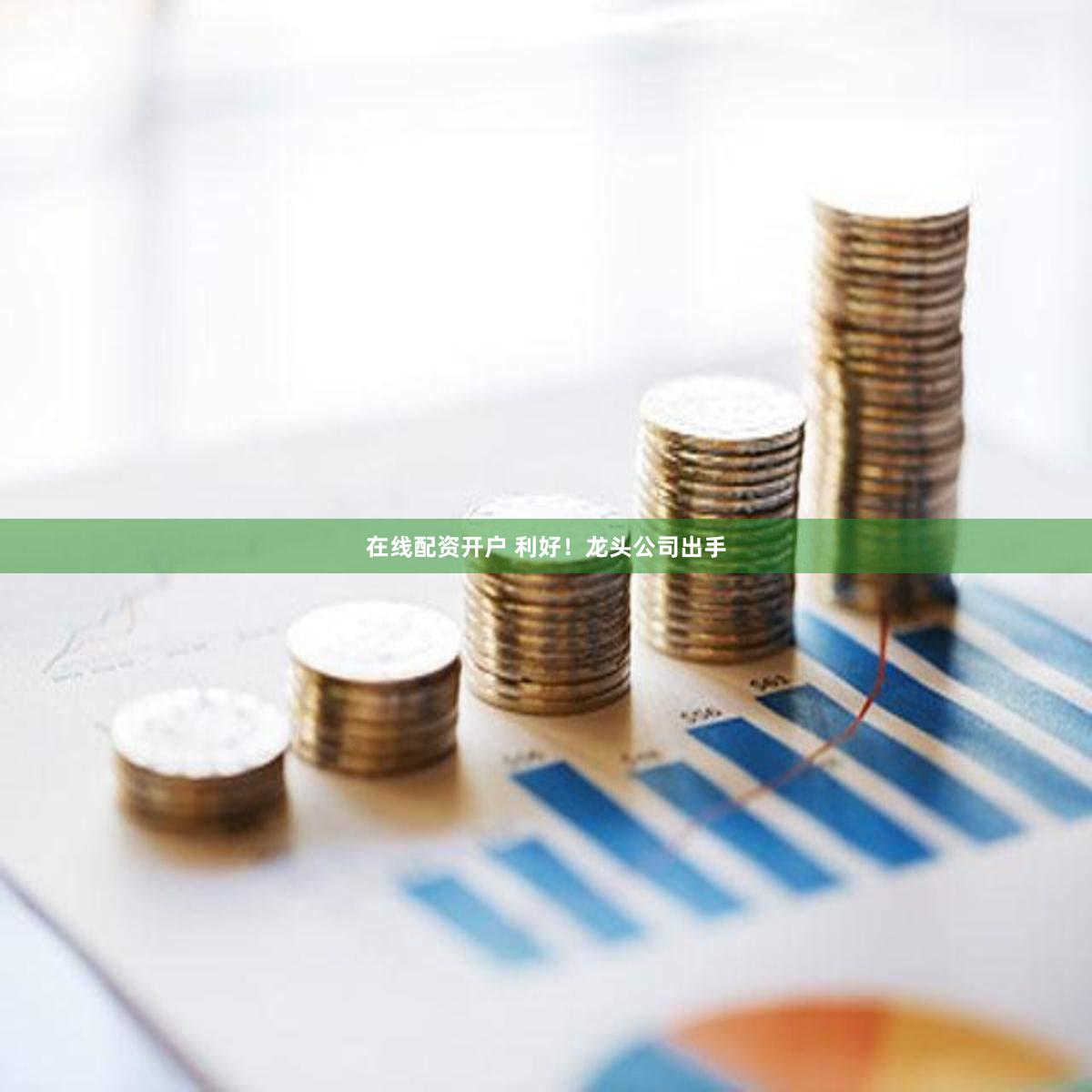 在线配资开户 利好！龙头公司出手