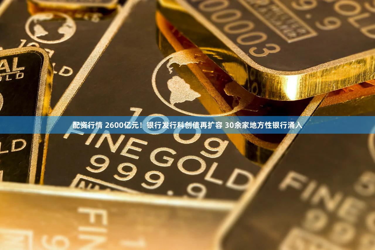 配资行情 2600亿元！银行发行科创债再扩容 30余家地方性银行涌入