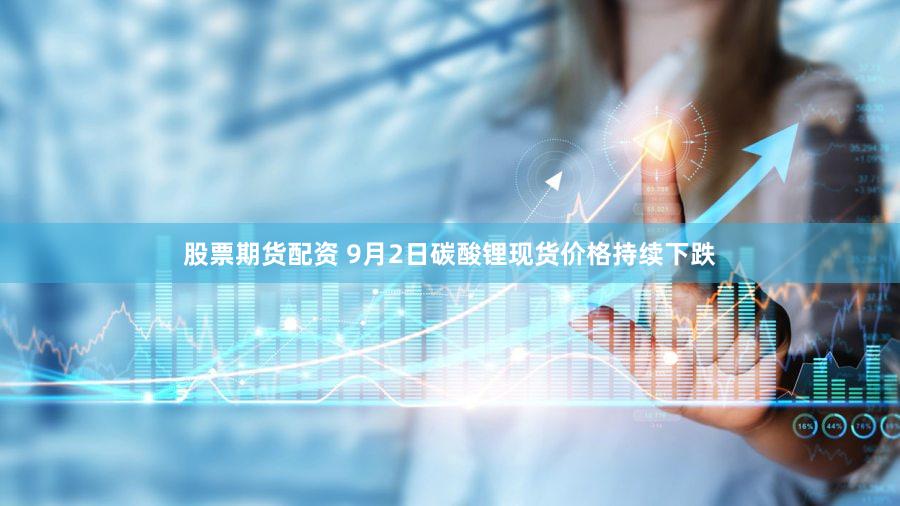 股票期货配资 9月2日碳酸锂现货价格持续下跌