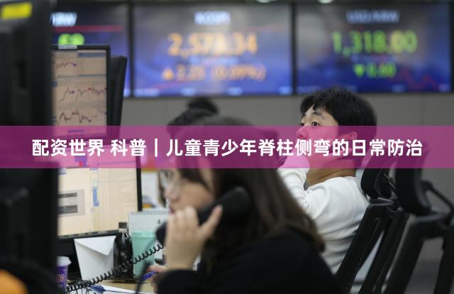 配资世界 科普｜儿童青少年脊柱侧弯的日常防治