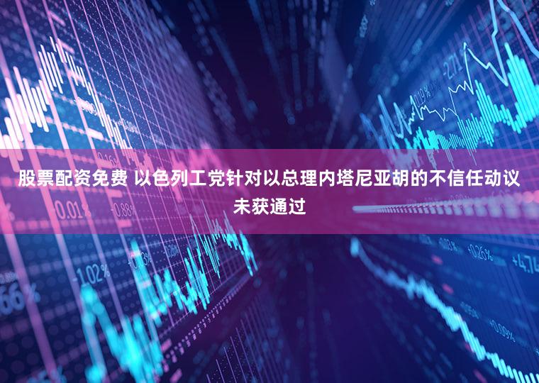 股票配资免费 以色列工党针对以总理内塔尼亚胡的不信任动议未获通过