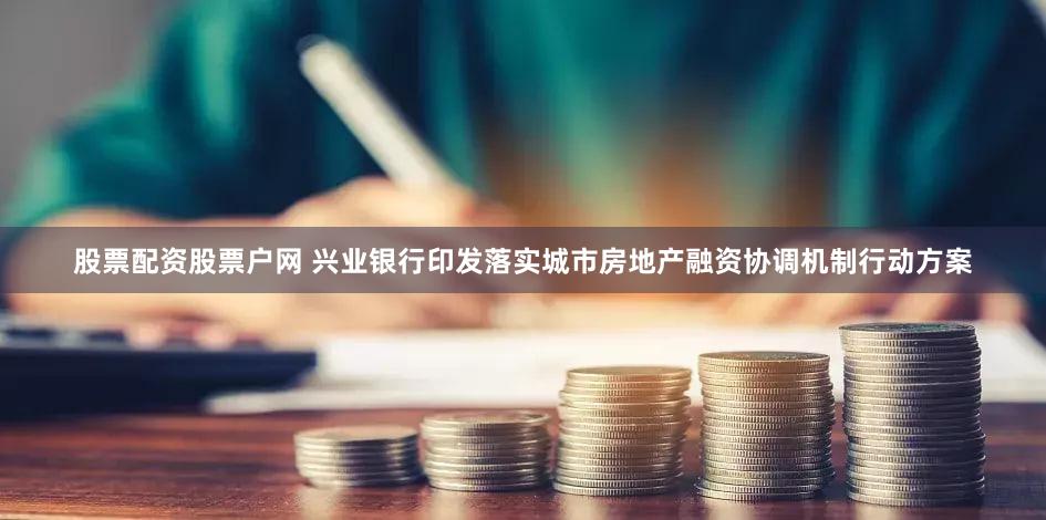 股票配资股票户网 兴业银行印发落实城市房地产融资协调机制行动方案