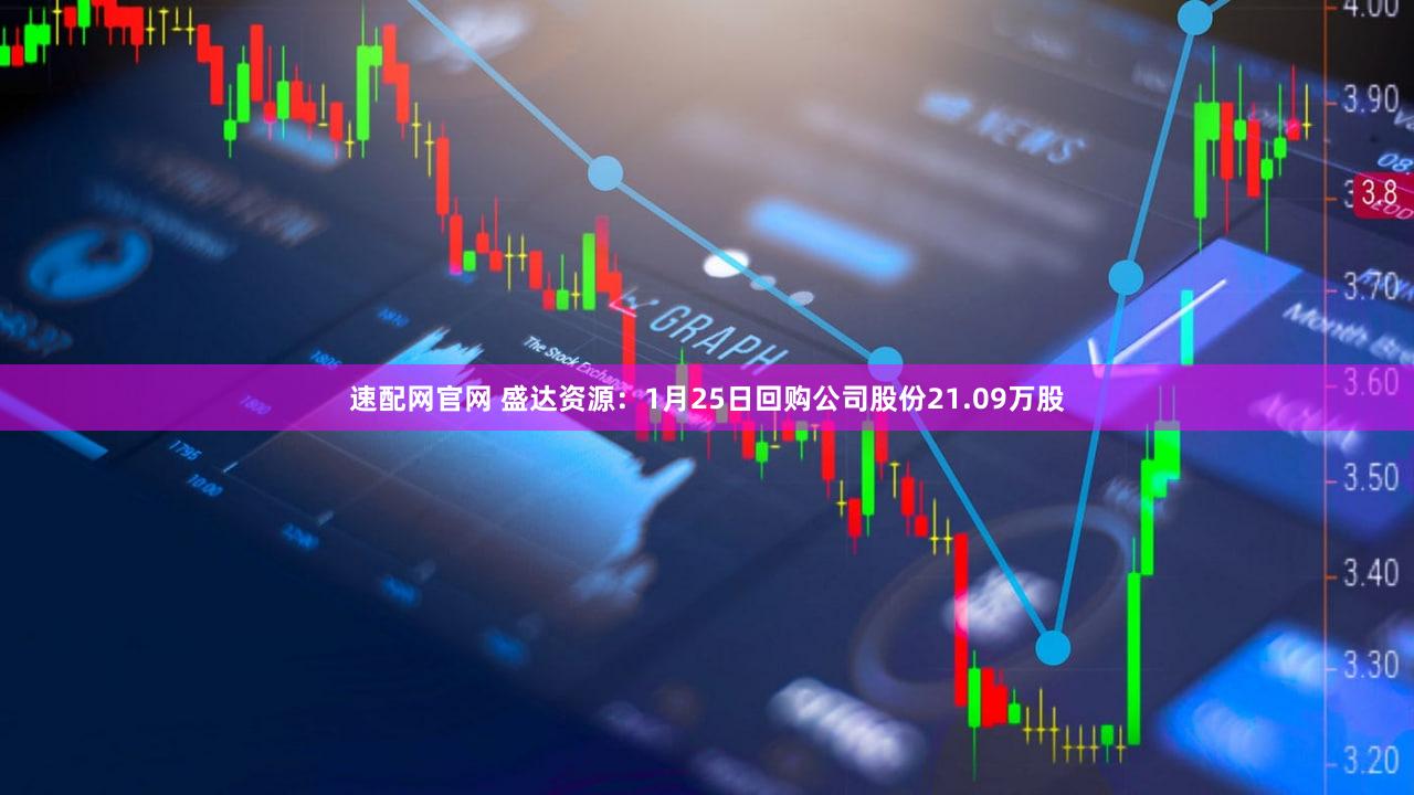速配网官网 盛达资源：1月25日回购公司股份21.09万股
