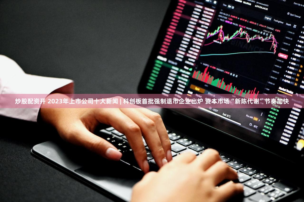 炒股配资开 2023年上市公司十大新闻 | 科创板首批强制退市企业出炉 资本市场“新陈代谢”节奏加快