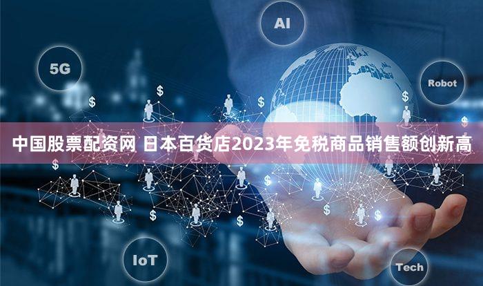 中国股票配资网 日本百货店2023年免税商品销售额创新高