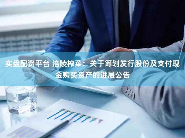 实盘配资平台 涪陵榨菜：关于筹划发行股份及支付现金购买资产的进展公告