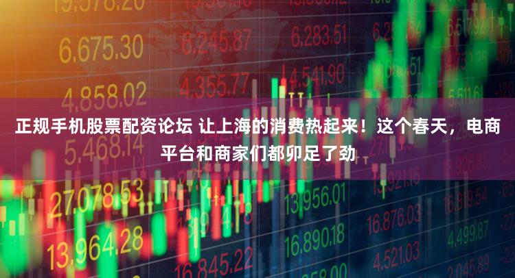 正规手机股票配资论坛 让上海的消费热起来！这个春天，电商平台和商家们都卯足了劲