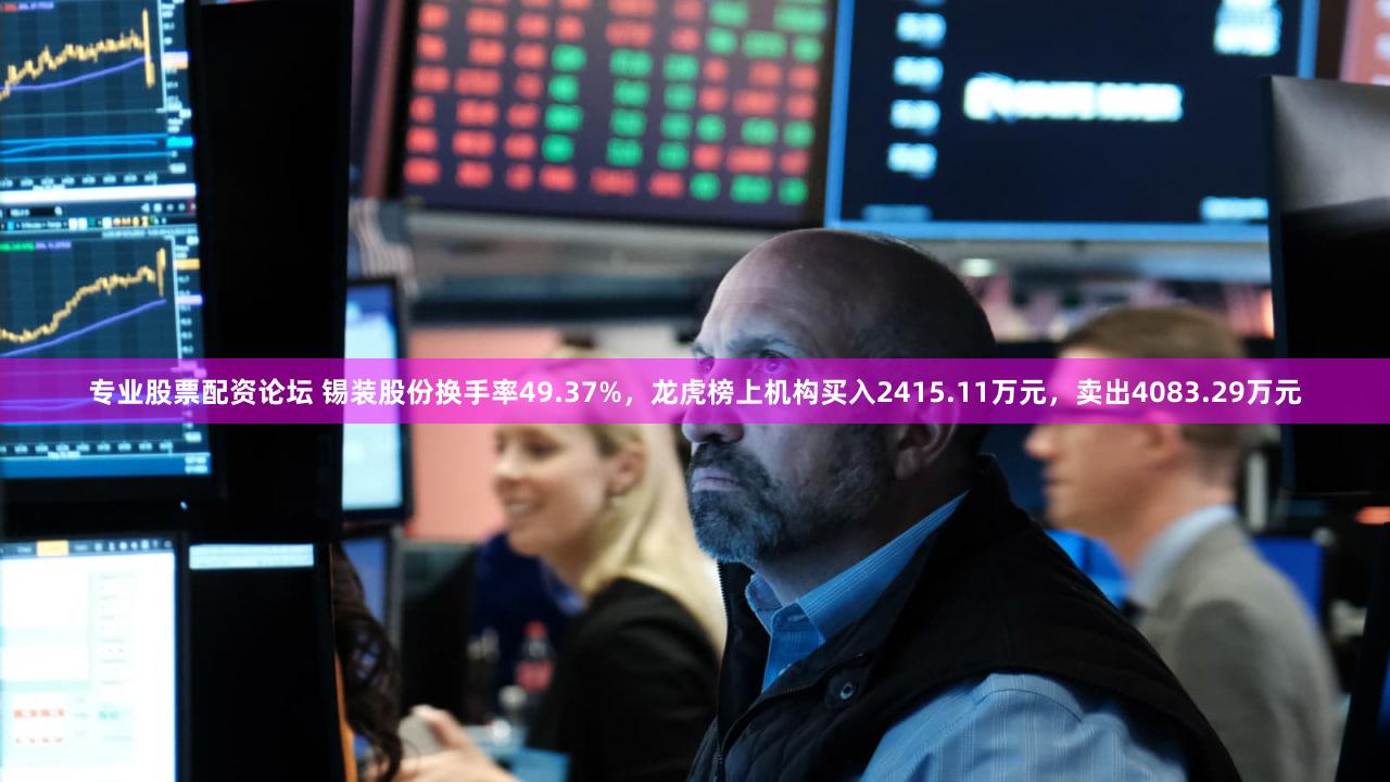 专业股票配资论坛 锡装股份换手率49.37%，龙虎榜上机构买入2415.11万元，卖出4083.29万元