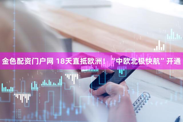 金色配资门户网 18天直抵欧洲！“中欧北极快航”开通