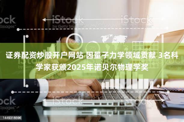 证券配资炒股开户网站 因量子力学领域贡献 3名科学家获颁2025年诺贝尔物理学奖