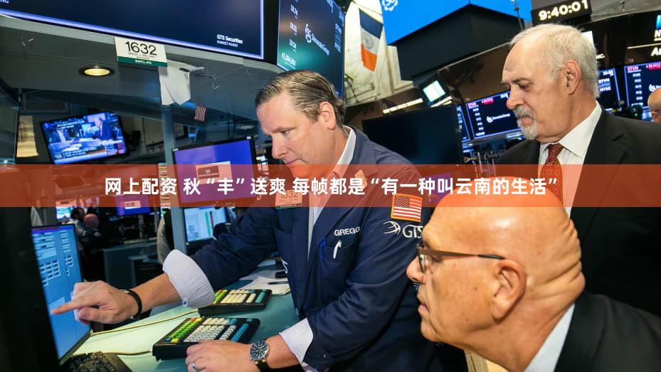 网上配资 秋“丰”送爽 每帧都是“有一种叫云南的生活”