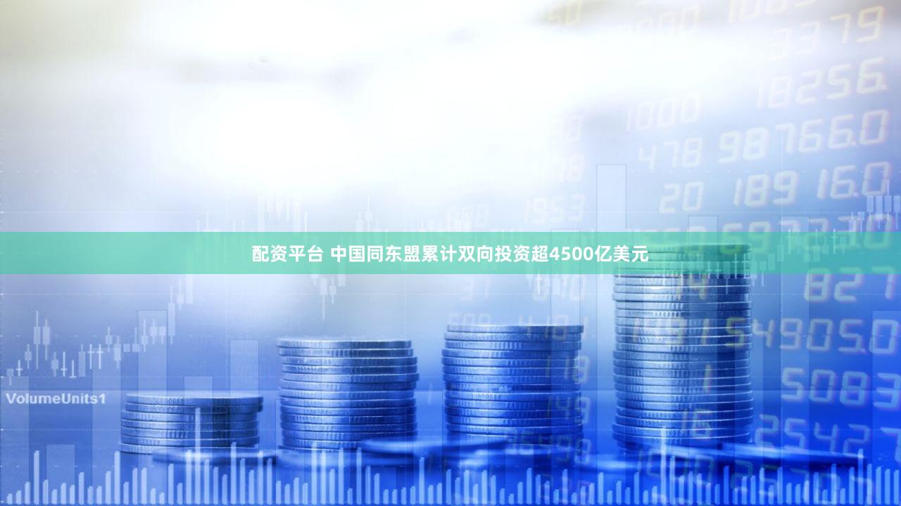 配资平台 中国同东盟累计双向投资超4500亿美元