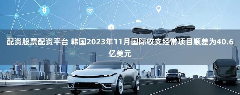配资股票配资平台 韩国2023年11月国际收支经常项目顺差为40.6亿美元