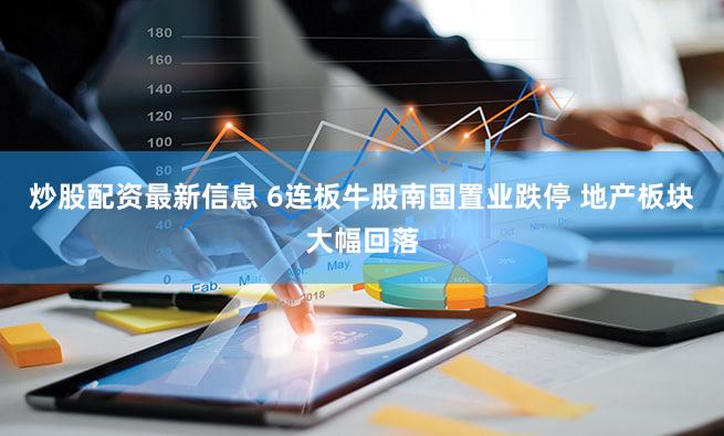 炒股配资最新信息 6连板牛股南国置业跌停 地产板块大幅回落