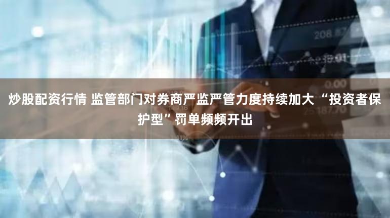 炒股配资行情 监管部门对券商严监严管力度持续加大 “投资者保护型”罚单频频开出