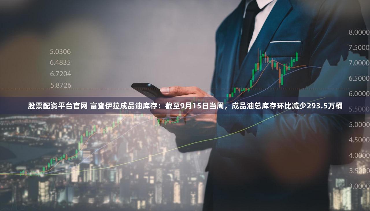 股票配资平台官网 富查伊拉成品油库存：截至9月15日当周，成品油总库存环比减少293.5万桶