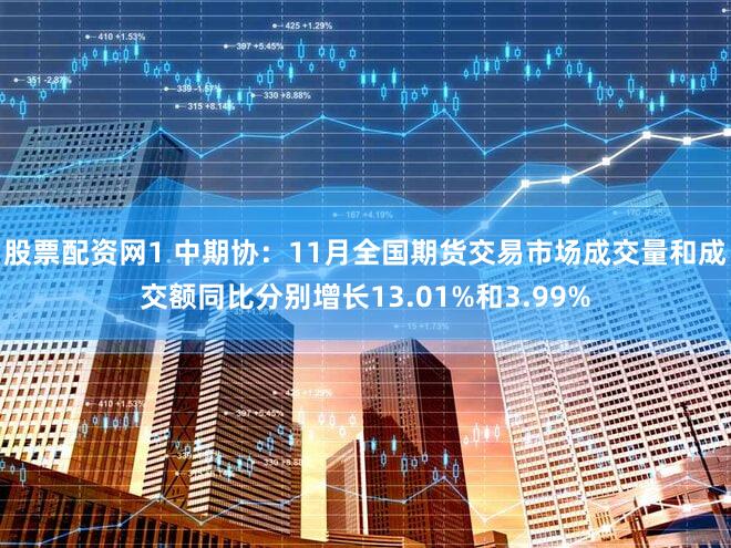股票配资网1 中期协：11月全国期货交易市场成交量和成交额同比分别增长13.01%和3.99%