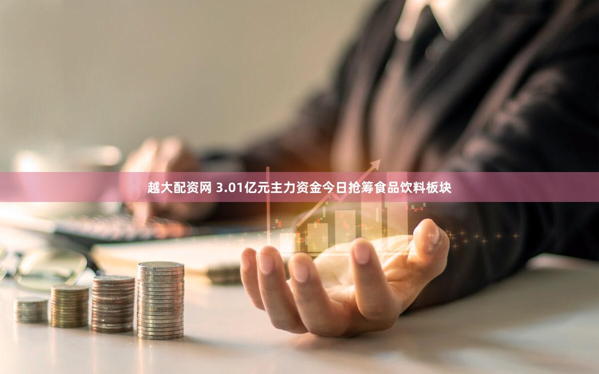 越大配资网 3.01亿元主力资金今日抢筹食品饮料板块