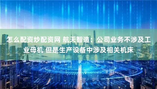 怎么配资炒配资网 航天智造：公司业务不涉及工业母机 但是生产设备中涉及相关机床