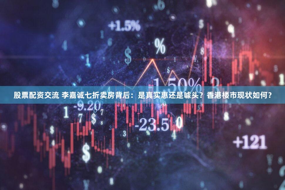 股票配资交流 李嘉诚七折卖房背后：是真实惠还是噱头？香港楼市现状如何？
