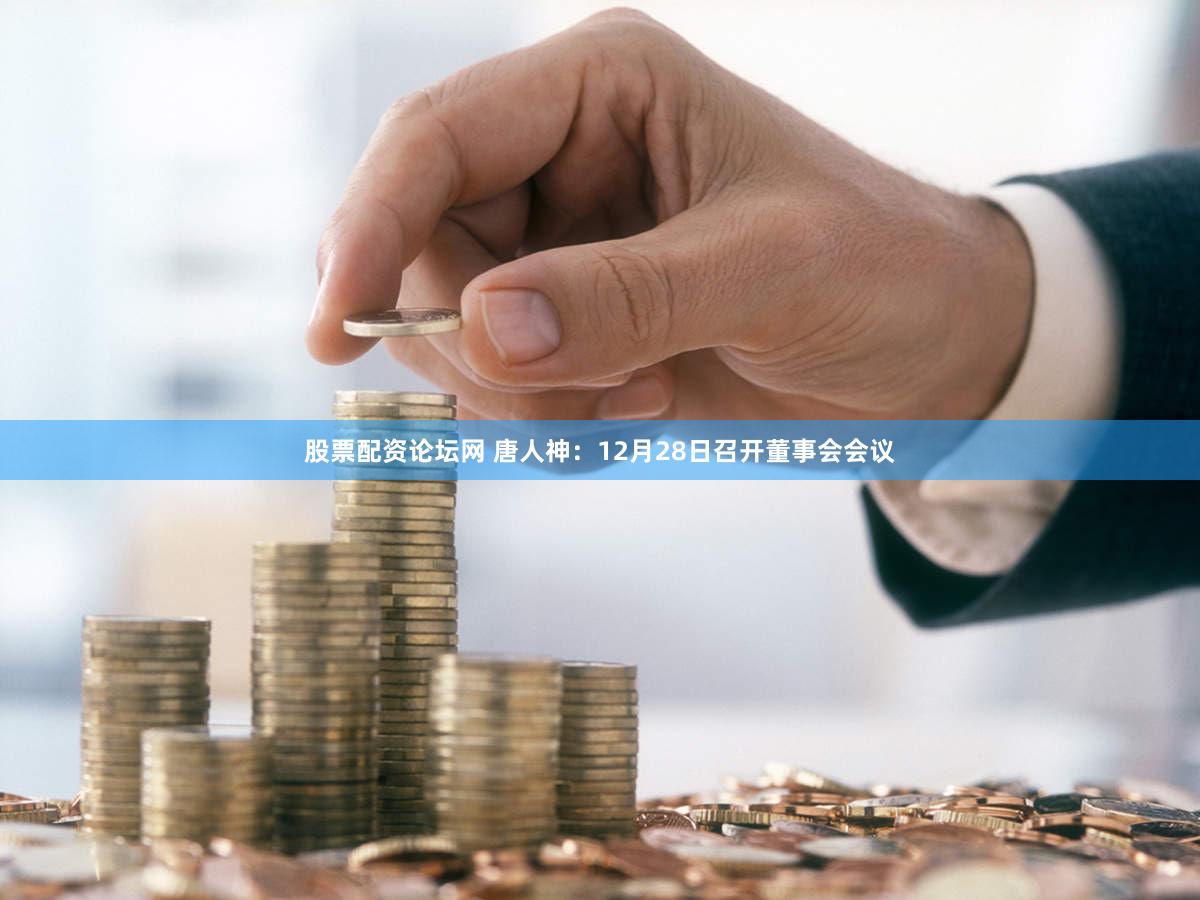 股票配资论坛网 唐人神：12月28日召开董事会会议