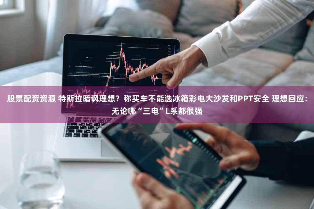 股票配资资源 特斯拉暗讽理想？称买车不能选冰箱彩电大沙发和PPT安全 理想回应：无论哪“三电”L系都很强