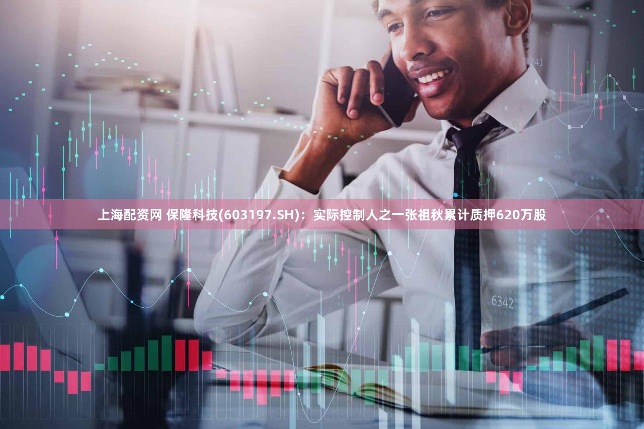 上海配资网 保隆科技(603197.SH)：实际控制人之一张祖秋累计质押620万股