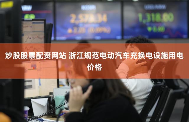 炒股股票配资网站 浙江规范电动汽车充换电设施用电价格