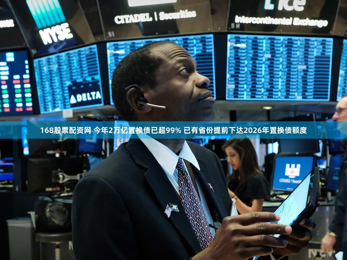 168股票配资网 今年2万亿置换债已超99% 已有省份提前下达2026年置换债额度
