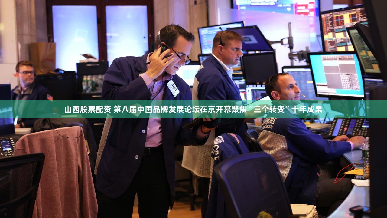 山西股票配资 第八届中国品牌发展论坛在京开幕聚焦“三个转变”十年成果