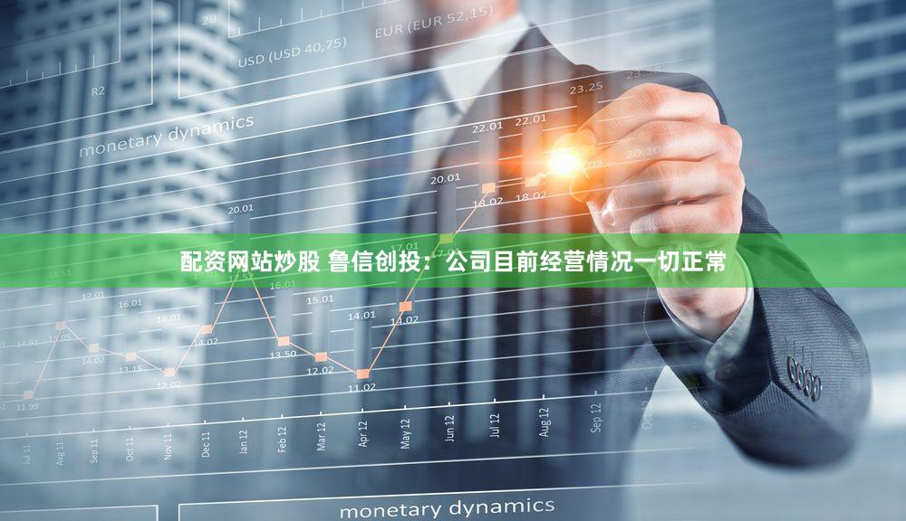 配资网站炒股 鲁信创投：公司目前经营情况一切正常