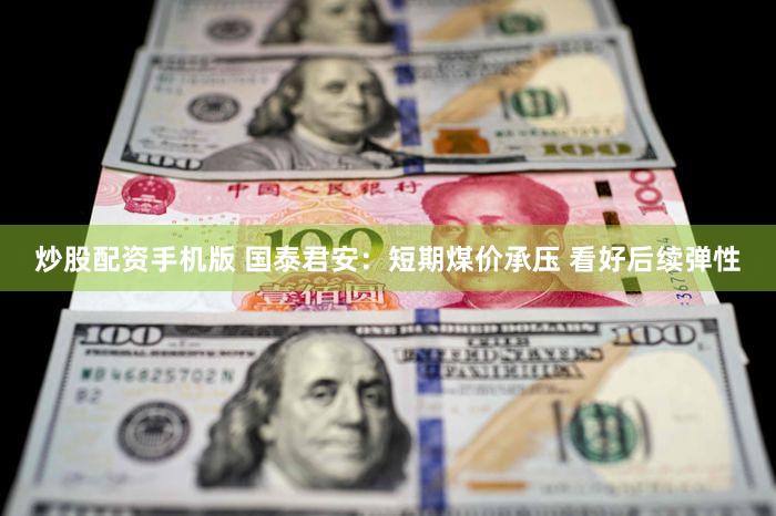 炒股配资手机版 国泰君安：短期煤价承压 看好后续弹性