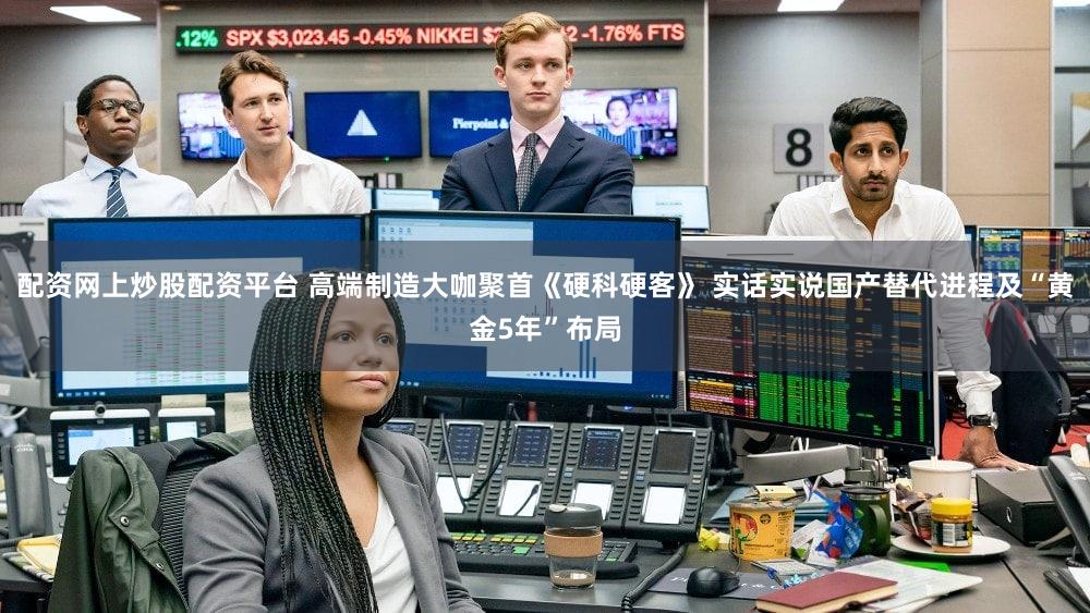 配资网上炒股配资平台 高端制造大咖聚首《硬科硬客》 实话实说国产替代进程及“黄金5年”布局