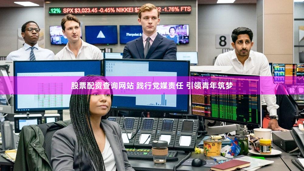 股票配资查询网站 践行党媒责任 引领青年筑梦