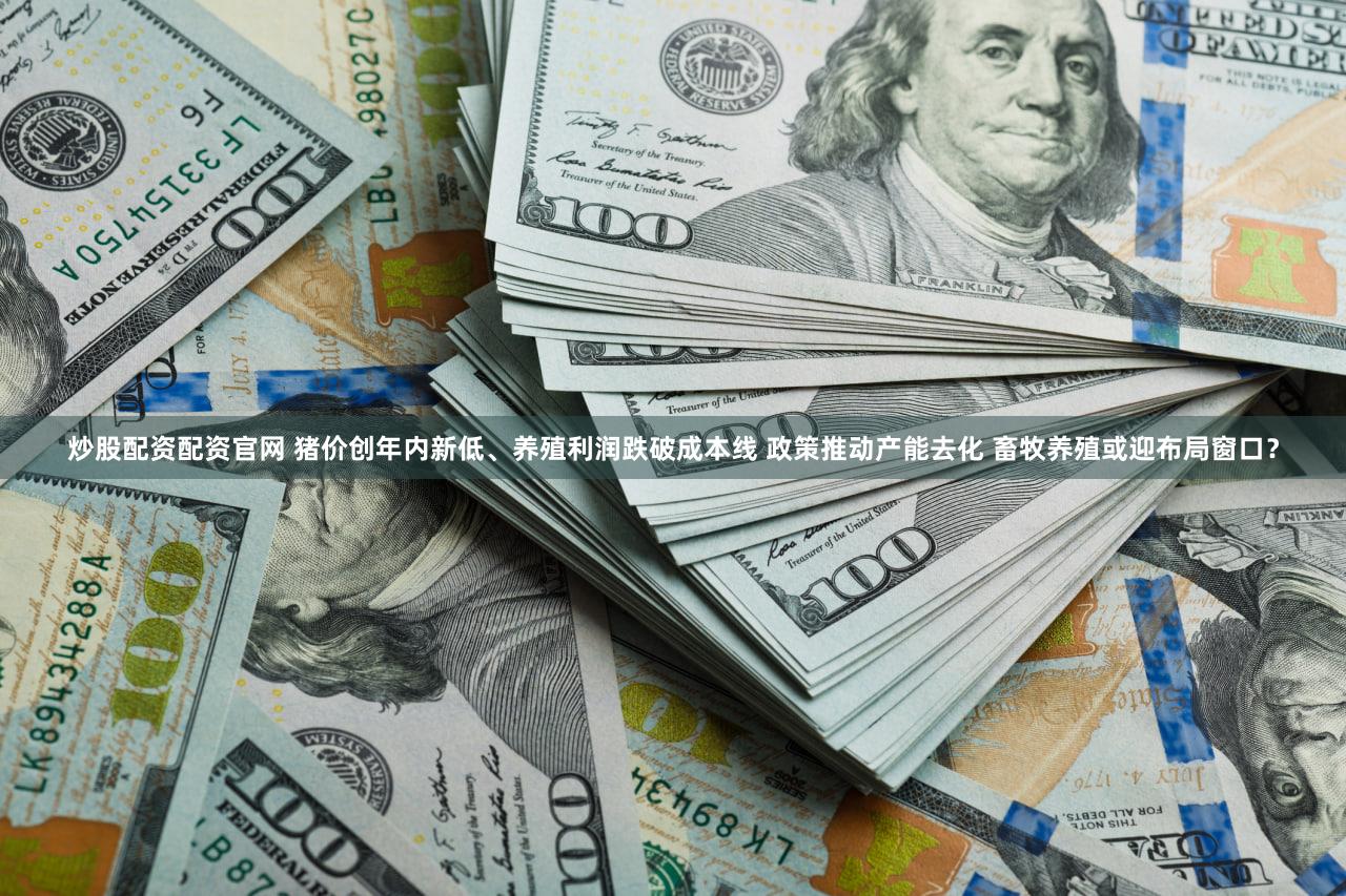 炒股配资配资官网 猪价创年内新低、养殖利润跌破成本线 政策推动产能去化 畜牧养殖或迎布局窗口？