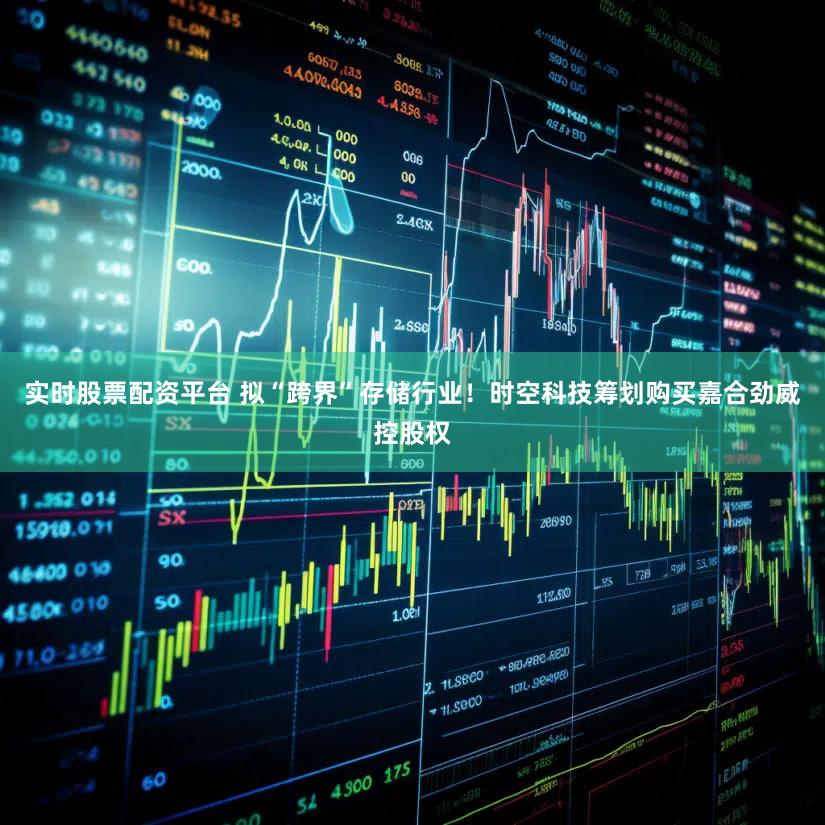 实时股票配资平台 拟“跨界”存储行业！时空科技筹划购买嘉合劲威控股权