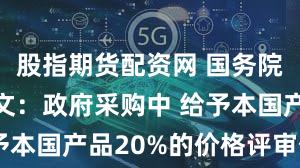 股指期货配资网 国务院办公厅发文：政府采购中 给予本国产品20%的价格评审优惠