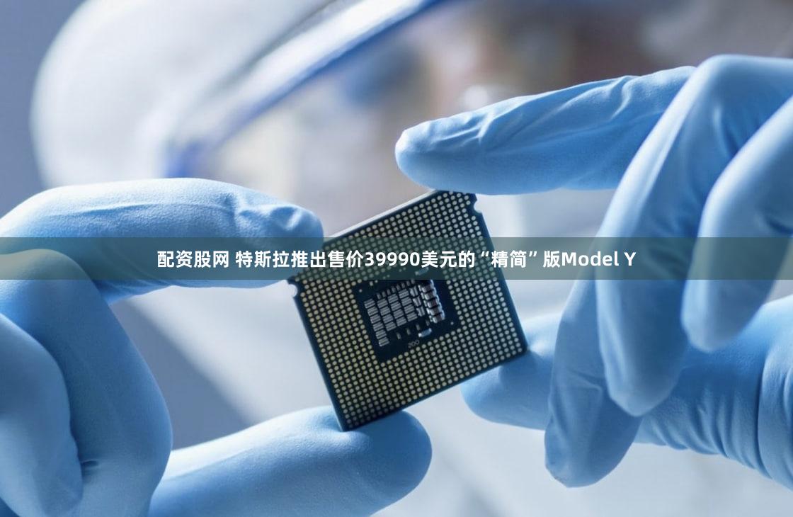 配资股网 特斯拉推出售价39990美元的“精简”版Model Y