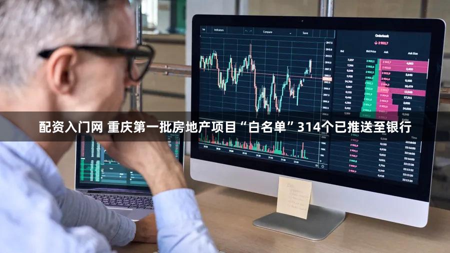 配资入门网 重庆第一批房地产项目“白名单”314个已推送至银行
