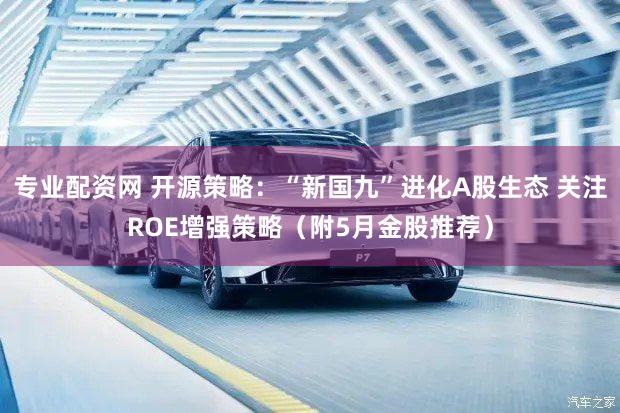 专业配资网 开源策略：“新国九”进化A股生态 关注ROE增强策略（附5月金股推荐）