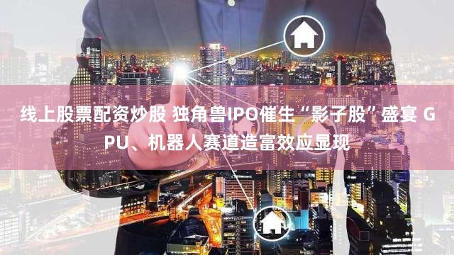 线上股票配资炒股 独角兽IPO催生“影子股”盛宴 GPU、机器人赛道造富效应显现