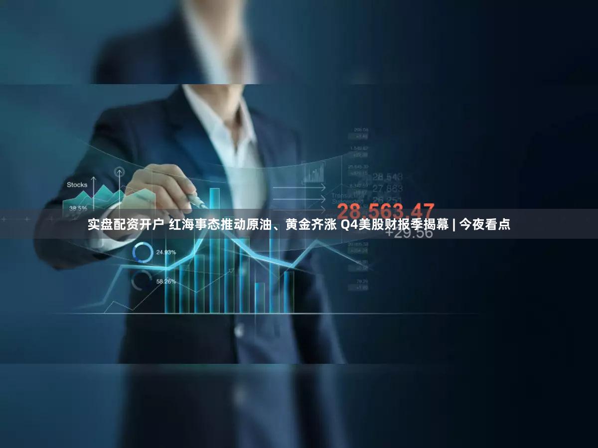 实盘配资开户 红海事态推动原油、黄金齐涨 Q4美股财报季揭幕 | 今夜看点