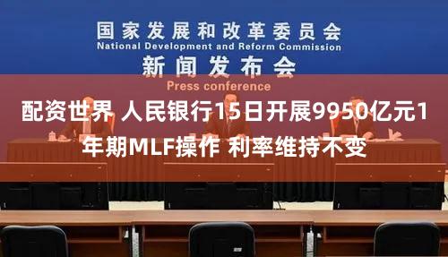 配资世界 人民银行15日开展9950亿元1年期MLF操作 利率维持不变