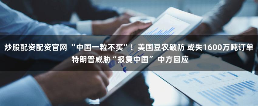 炒股配资配资官网 “中国一粒不买”！美国豆农破防 或失1600万吨订单 特朗普威胁“报复中国” 中方回应
