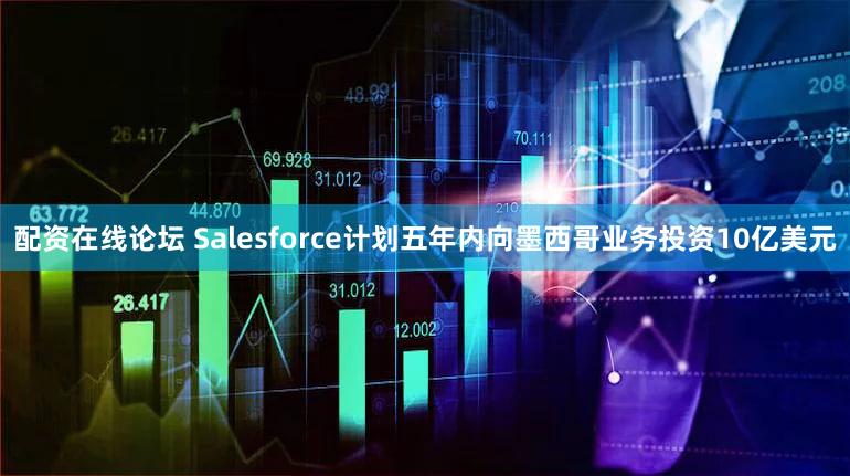配资在线论坛 Salesforce计划五年内向墨西哥业务投资10亿美元