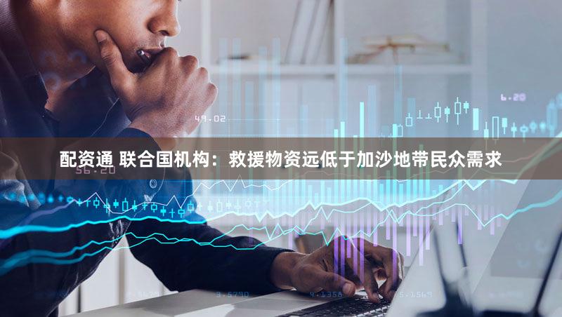 配资通 联合国机构：救援物资远低于加沙地带民众需求