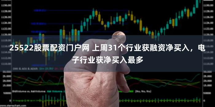 25522股票配资门户网 上周31个行业获融资净买入，电子行业获净买入最多