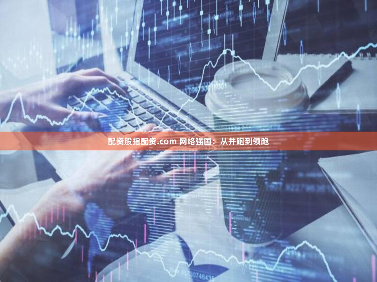 配资股指配资.com 网络强国：从并跑到领跑