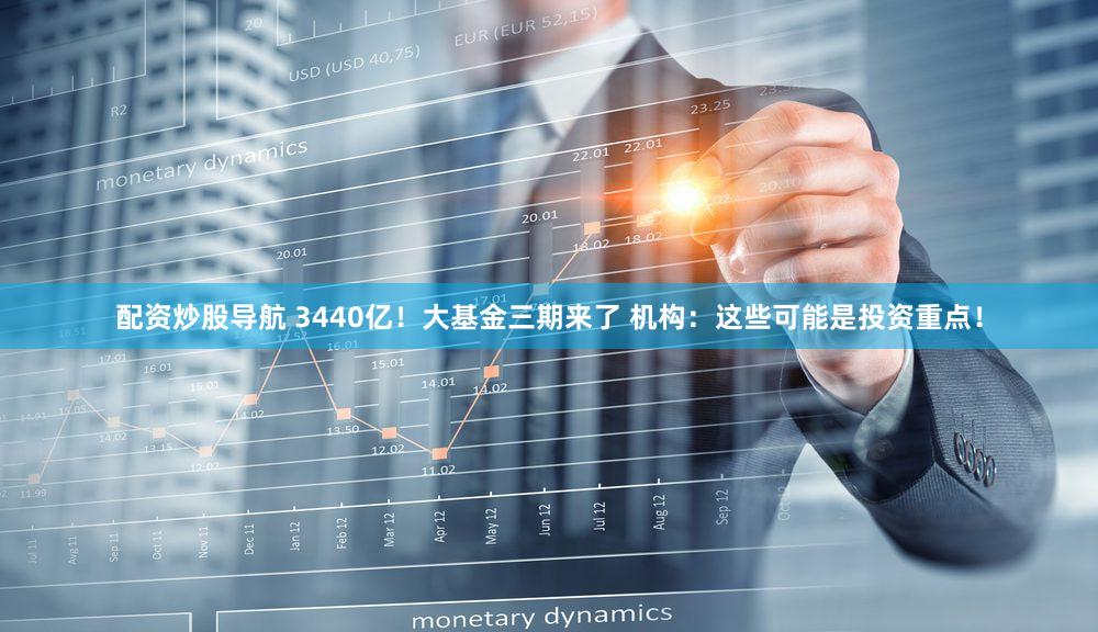 配资炒股导航 3440亿！大基金三期来了 机构：这些可能是投资重点！